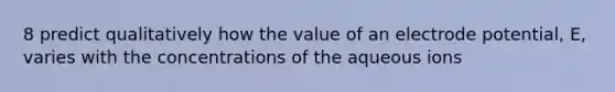 8 predict qualitatively how the value of an <a href='https://www.questionai.com/knowledge/kGBiM9jhet-electrode-potential' class='anchor-knowledge'>electrode potential</a>, E, varies with the concentrations of the aqueous ions