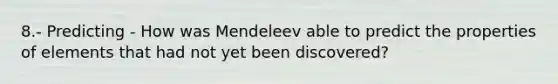 8.- Predicting - How was Mendeleev able to predict the properties of elements that had not yet been discovered?