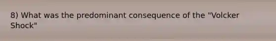 8) What was the predominant consequence of the "Volcker Shock"