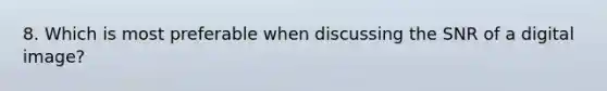 8. Which is most preferable when discussing the SNR of a digital image?