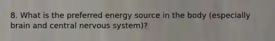 8. What is the preferred energy source in the body (especially brain and central nervous system)?