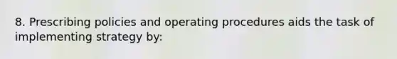 8. Prescribing policies and operating procedures aids the task of implementing strategy by: