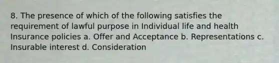 8. The presence of which of the following satisfies the requirement of lawful purpose in Individual life and health Insurance policies a. Offer and Acceptance b. Representations c. Insurable interest d. Consideration