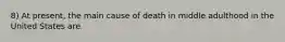 8) At present, the main cause of death in middle adulthood in the United States are