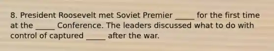 8. President Roosevelt met Soviet Premier _____ for the first time at the _____ Conference. The leaders discussed what to do with control of captured _____ after the war.