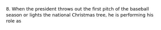 8. When the president throws out the first pitch of the baseball season or lights the national Christmas tree, he is performing his role as