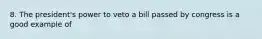 8. The president's power to veto a bill passed by congress is a good example of