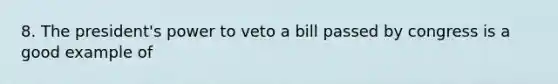 8. The president's power to veto a bill passed by congress is a good example of