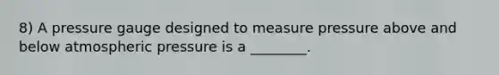 8) A pressure gauge designed to measure pressure above and below atmospheric pressure is a ________.