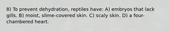 8) To prevent dehydration, reptiles have: A) embryos that lack gills. B) moist, slime-covered skin. C) scaly skin. D) a four-chambered heart.