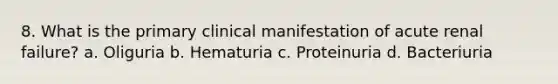 8. What is the primary clinical manifestation of acute renal failure? a. Oliguria b. Hematuria c. Proteinuria d. Bacteriuria