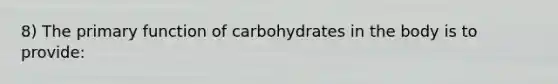 8) The primary function of carbohydrates in the body is to provide: