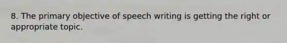 8. The primary objective of speech writing is getting the right or appropriate topic.