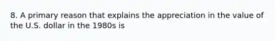 8. A primary reason that explains the appreciation in the value of the U.S. dollar in the 1980s is