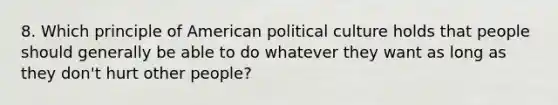 8. Which principle of American political culture holds that people should generally be able to do whatever they want as long as they don't hurt other people?