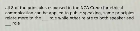 all 8 of the principles espoused in the NCA Credo for ethical commnication can be applied to public speaking, some principles relate more to the ___ role while other relate to both speaker and ___ role