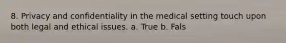 8. Privacy and confidentiality in the medical setting touch upon both legal and ethical issues. a. True b. Fals