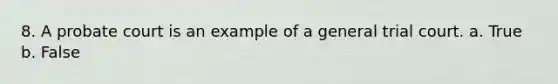 8. ​A probate court is an example of a general trial court. a. True b. False