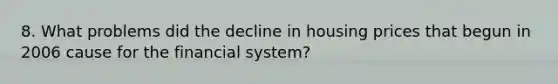 8. What problems did the decline in housing prices that begun in 2006 cause for the financial system?