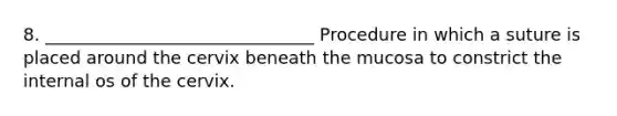 8. _______________________________ Procedure in which a suture is placed around the cervix beneath the mucosa to constrict the internal os of the cervix.