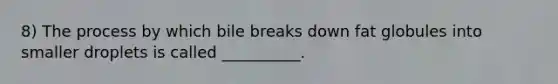 8) The process by which bile breaks down fat globules into smaller droplets is called __________.