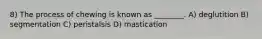 8) The process of chewing is known as ________. A) deglutition B) segmentation C) peristalsis D) mastication