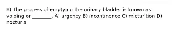 8) The process of emptying the urinary bladder is known as voiding or ________. A) urgency B) incontinence C) micturition D) nocturia