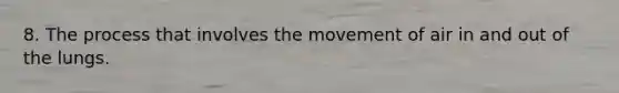 8. The process that involves the movement of air in and out of the lungs.