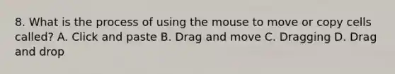 8. What is the process of using the mouse to move or copy cells called? A. Click and paste B. Drag and move C. Dragging D. Drag and drop