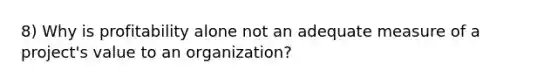 8) Why is profitability alone not an adequate measure of a project's value to an organization?