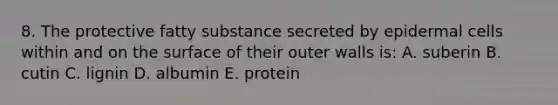 8. The protective fatty substance secreted by epidermal cells within and on the surface of their outer walls is: A. suberin B. cutin C. lignin D. albumin E. protein