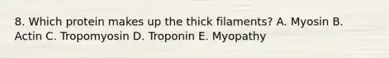 8. Which protein makes up the thick filaments? A. Myosin B. Actin C. Tropomyosin D. Troponin E. Myopathy