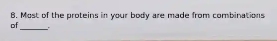 8. Most of the proteins in your body are made from combinations of _______.