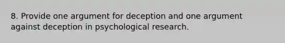 8. Provide one argument for deception and one argument against deception in psychological research.