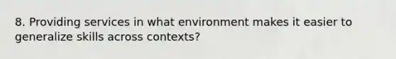 8. Providing services in what environment makes it easier to generalize skills across contexts?