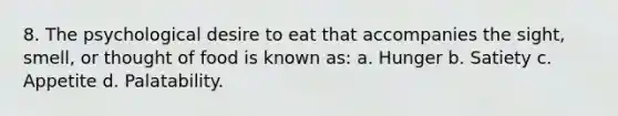 8. The psychological desire to eat that accompanies the sight, smell, or thought of food is known as: a. Hunger b. Satiety c. Appetite d. Palatability.