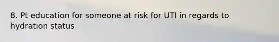 8. Pt education for someone at risk for UTI in regards to hydration status