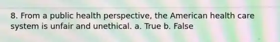 8. From a public health perspective, <a href='https://www.questionai.com/knowledge/keiVE7hxWY-the-american' class='anchor-knowledge'>the american</a> health care system is unfair and unethical. a. True b. False