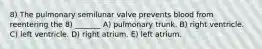 8) The pulmonary semilunar valve prevents blood from reentering the 8) _______ A) pulmonary trunk. B) right ventricle. C) left ventricle. D) right atrium. E) left atrium.