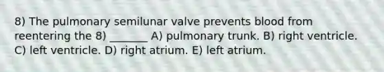 8) The pulmonary semilunar valve prevents blood from reentering the 8) _______ A) pulmonary trunk. B) right ventricle. C) left ventricle. D) right atrium. E) left atrium.