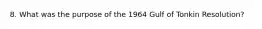 8. What was the purpose of the 1964 Gulf of Tonkin Resolution?