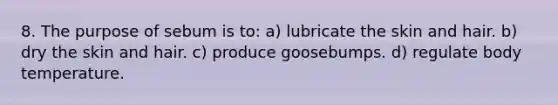 8. The purpose of sebum is to: a) lubricate the skin and hair. b) dry the skin and hair. c) produce goosebumps. d) regulate body temperature.