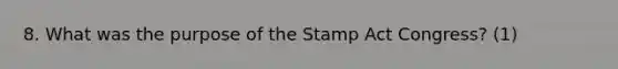 8. What was the purpose of the Stamp Act Congress? (1)