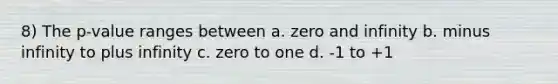 8) The p-value ranges between a. zero and infinity b. minus infinity to plus infinity c. zero to one d. -1 to +1