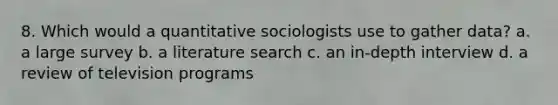 8. Which would a quantitative sociologists use to gather data? a. a large survey b. a literature search c. an in-depth interview d. a review of television programs