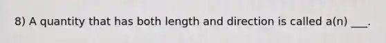 8) A quantity that has both length and direction is called a(n) ___.