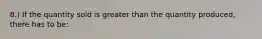 8.) If the quantity sold is greater than the quantity produced, there has to be: