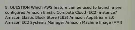 8. QUESTION Which AWS feature can be used to launch a pre-configured Amazon Elastic Compute Cloud (EC2) instance? Amazon Elastic Block Store (EBS) Amazon AppStream 2.0 Amazon EC2 Systems Manager Amazon Machine Image (AMI)