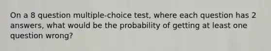 On a 8 question multiple-choice test, where each question has 2 answers, what would be the probability of getting at least one question wrong?