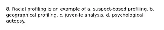 8. Racial profiling is an example of a. suspect-based profiling. b. geographical profiling. c. juvenile analysis. d. psychological autopsy.